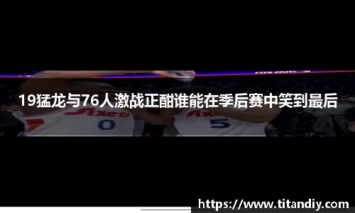 19猛龙与76人激战正酣谁能在季后赛中笑到最后
